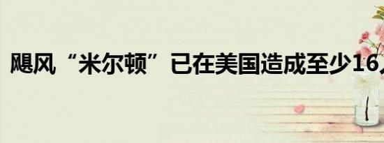飓风“米尔顿”已在美国造成至少16人死亡