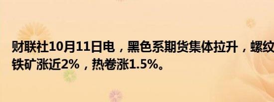 财联社10月11日电，黑色系期货集体拉升，螺纹涨1.22%，铁矿涨近2%，热卷涨1.5%。