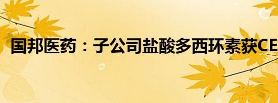 国邦医药：子公司盐酸多西环素获CEP证书