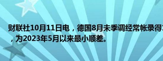财联社10月11日电，德国8月未季调经常帐录得144亿欧元，为2023年5月以来最小顺差。