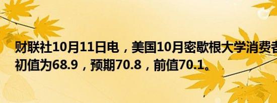 财联社10月11日电，美国10月密歇根大学消费者信心指数初值为68.9，预期70.8，前值70.1。