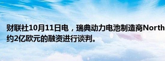 财联社10月11日电，瑞典动力电池制造商Northvolt正在就约2亿欧元的融资进行谈判。