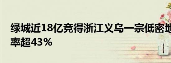 绿城近18亿竞得浙江义乌一宗低密地块 溢价率超43%