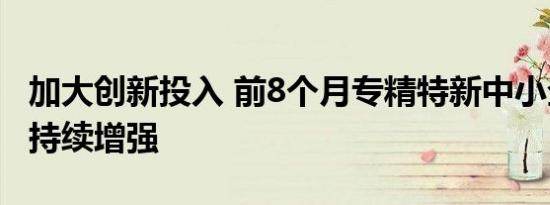 加大创新投入 前8个月专精特新中小企业活力持续增强