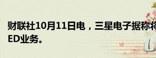 财联社10月11日电，三星电子据称将关闭其LED业务。
