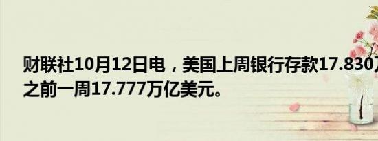 财联社10月12日电，美国上周银行存款17.830万亿美元，之前一周17.777万亿美元。