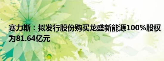 赛力斯：拟发行股份购买龙盛新能源100%股权，交易作价为81.64亿元