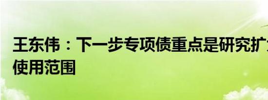 王东伟：下一步专项债重点是研究扩大专项债使用范围