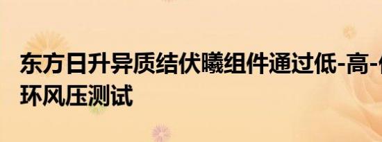 东方日升异质结伏曦组件通过低-高-低加严循环风压测试