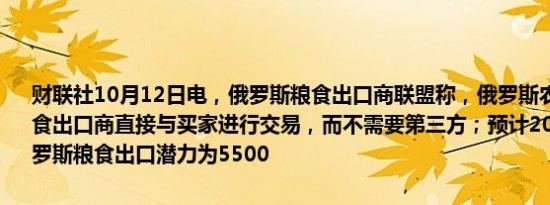 财联社10月12日电，俄罗斯粮食出口商联盟称，俄罗斯农业部建议粮食出口商直接与买家进行交易，而不需要第三方；预计2024-2025年俄罗斯粮食出口潜力为5500