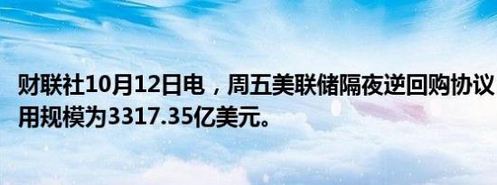 财联社10月12日电，周五美联储隔夜逆回购协议（RRP）使用规模为3317.35亿美元。