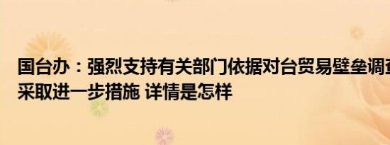 国台办：强烈支持有关部门依据对台贸易壁垒调查结论研究采取进一步措施 详情是怎样
