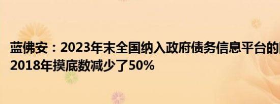 蓝佛安：2023年末全国纳入政府债务信息平台的隐性债务比2018年摸底数减少了50%