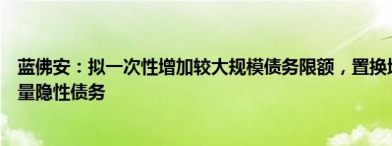 蓝佛安：拟一次性增加较大规模债务限额，置换地方政府存量隐性债务