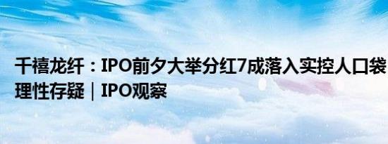 千禧龙纤：IPO前夕大举分红7成落入实控人口袋，且业绩合理性存疑｜IPO观察