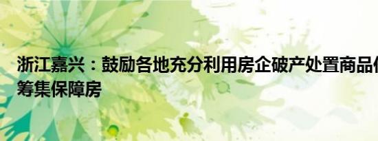 浙江嘉兴：鼓励各地充分利用房企破产处置商品住房等建设筹集保障房
