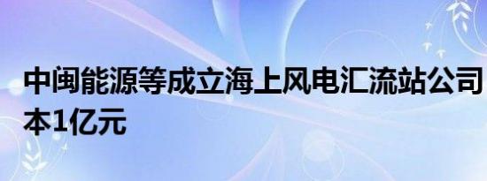 中闽能源等成立海上风电汇流站公司，注册资本1亿元