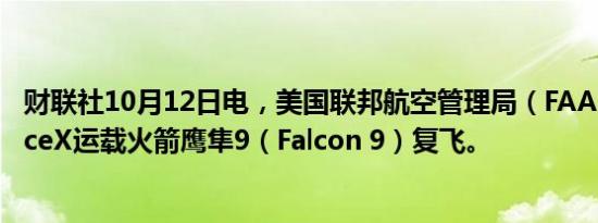 财联社10月12日电，美国联邦航空管理局（FAA）批准SpaceX运载火箭鹰隼9（Falcon 9）复飞。