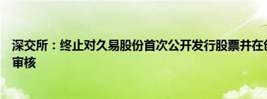 深交所：终止对久易股份首次公开发行股票并在创业板上市审核