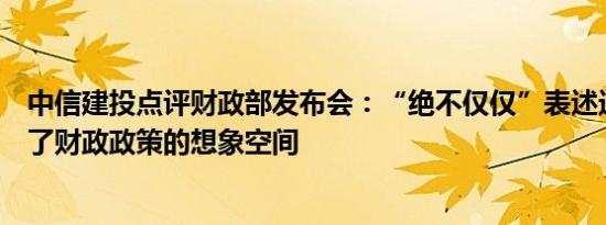 中信建投点评财政部发布会：“绝不仅仅”表述进一步打开了财政政策的想象空间