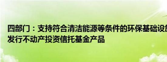 四部门：支持符合清洁能源等条件的环保基础设施项目合规发行不动产投资信托基金产品
