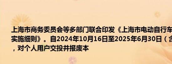 上海市商务委员会等多部门联合印发《上海市电动自行车以旧换新补贴实施细则》。自2024年10月16日至2025年6月30日（含当日，下同），对个人用户交投并报废本