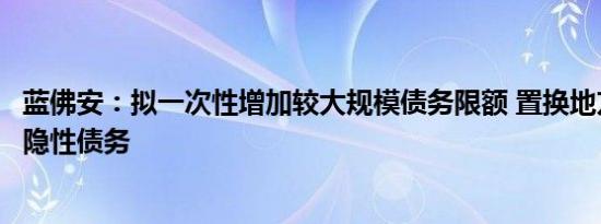 蓝佛安：拟一次性增加较大规模债务限额 置换地方政府存量隐性债务