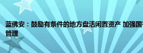 蓝佛安：鼓励有条件的地方盘活闲置资产 加强国有资本收益管理