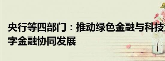 央行等四部门：推动绿色金融与科技金融、数字金融协同发展