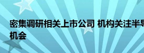 密集调研相关上市公司 机构关注半导体反转机会