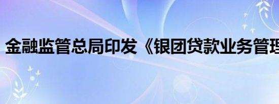 金融监管总局印发《银团贷款业务管理办法》