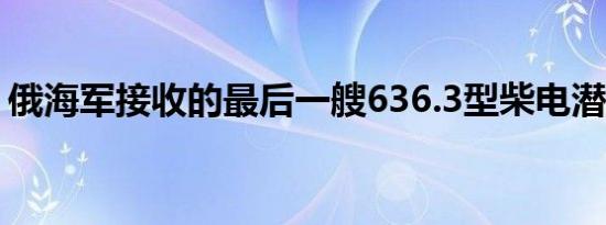 俄海军接收的最后一艘636.3型柴电潜艇下水