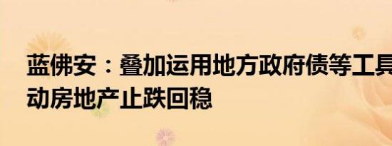 蓝佛安：叠加运用地方政府债等工具 支持推动房地产止跌回稳