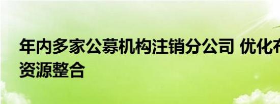 年内多家公募机构注销分公司 优化布局加速资源整合