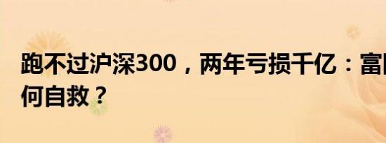 跑不过沪深300，两年亏损千亿：富国基金如何自救？