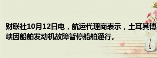 财联社10月12日电，航运代理商表示，土耳其博斯普鲁斯海峡因船舶发动机故障暂停船舶通行。