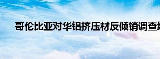 哥伦比亚对华铝挤压材反倾销调查终裁