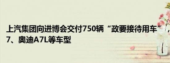 上汽集团向进博会交付750辆“政要接待用车”，包括智己L7、奥迪A7L等车型