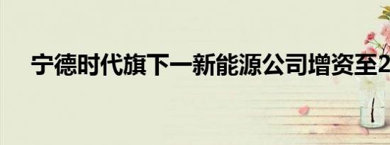 宁德时代旗下一新能源公司增资至2.1亿