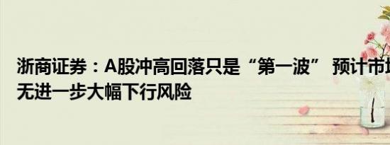 浙商证券：A股冲高回落只是“第一波” 预计市场短期内并无进一步大幅下行风险