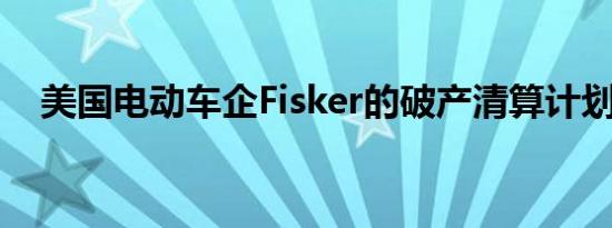 美国电动车企Fisker的破产清算计划获批