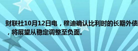 财联社10月12日电，穆迪确认比利时的长期外债评级为Aa3，将展望从稳定调整至负面。