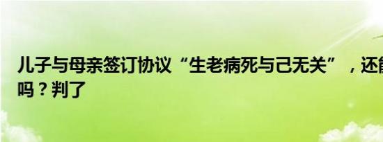 儿子与母亲签订协议“生老病死与己无关”，还能继承遗产吗？判了