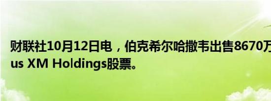 财联社10月12日电，伯克希尔哈撒韦出售8670万美元的Sirius XM Holdings股票。