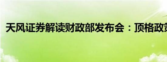 天风证券解读财政部发布会：顶格政策支持