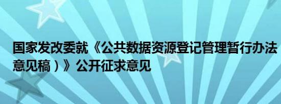国家发改委就《公共数据资源登记管理暂行办法（公开征求意见稿）》公开征求意见