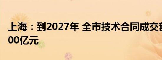 上海：到2027年 全市技术合同成交额超过8000亿元