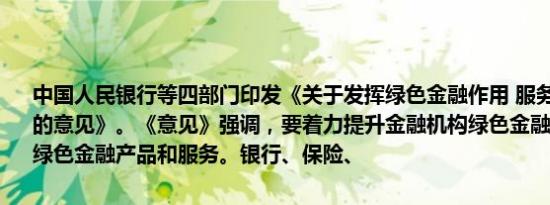 中国人民银行等四部门印发《关于发挥绿色金融作用 服务美丽中国建设的意见》。《意见》强调，要着力提升金融机构绿色金融服务能力,丰富绿色金融产品和服务。银行、保险、