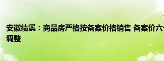 安徽绩溪：商品房严格按备案价格销售 备案价六个月内不得调整