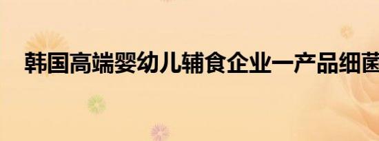 韩国高端婴幼儿辅食企业一产品细菌超标